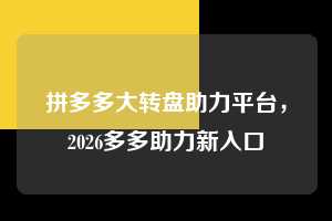 拼多多大转盘助力平台，2026多多助力新入口